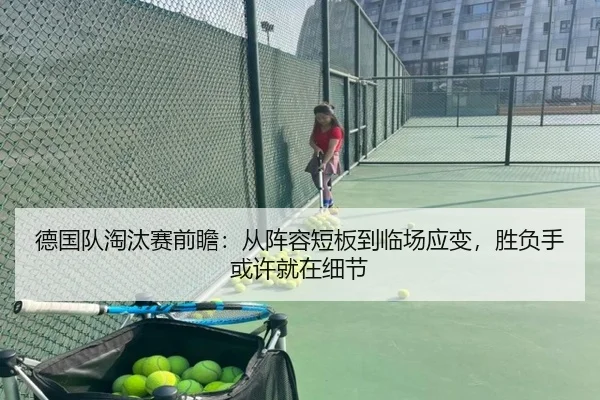 德国队淘汰赛前瞻：从阵容短板到临场应变，胜负手或许就在细节